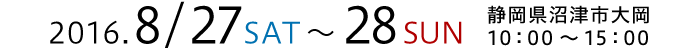 2016.8.27(土)～28(日)　静岡県沼津市大岡　10：00～15：00