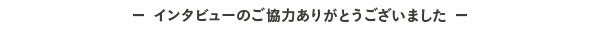 インタビューのご協力ありがとうございました