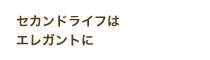 セカンドライフはエレガントに