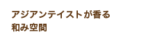 アジアンテイストが香る和み空間