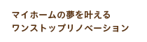 マイホームの夢を叶えるワンストップリノベーション