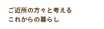 ご近所の方々と考える これからの暮らし