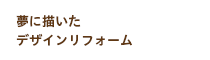 夢に描いたデザインリフォーム