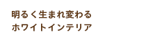 明るく生まれ変わるホワイトインテリア