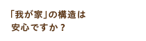 「我が家」の構造は安心ですか？