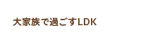 大家族で過ごすLDK