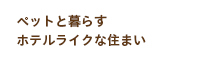 ペットと暮らすホテルライクな住まい