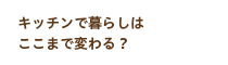 キッチンで暮らしはここまで変わる？