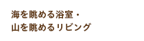 海を眺める浴室・山を眺めるリビング