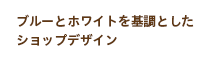 ブルーとホワイトを基調としたショップデザイン