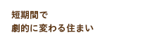 短期間で劇的に変わる住まい